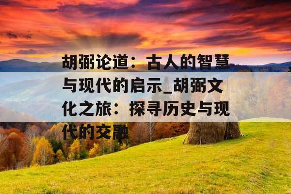 胡弼论道:古人的智慧与现代的启示_胡弼文化之旅:探寻历史与现代的交融 胡弼论道:古人的智慧与现代的启示_胡弼文化之旅:探寻历史与现代的交融