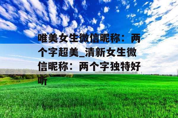 唯美女生微信昵称：两个字超美_清新女生微信昵称：两个字独特好听