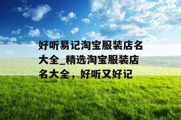 好听易记淘宝服装店名大全_精选淘宝服装店名大全,好听又好记 好听易记淘宝服装店名大全_精选淘宝服装店名大全,好听又好记