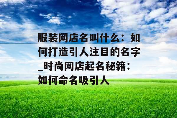 服装网店名叫什么:如何打造引人注目的名字_时尚网店起名秘籍:如何命名吸引人 服装网店名叫什么:如何打造引人注目的名字_时尚网店起名秘籍:如何命名吸引人