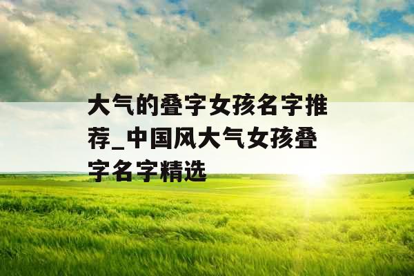 大气的叠字女孩名字推荐_中国风大气女孩叠字名字精选 大气的叠字女孩名字推荐_中国风大气女孩叠字名字精选