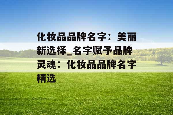 化妆品品牌名字：美丽新选择_名字赋予品牌灵魂：化妆品品牌名字精选