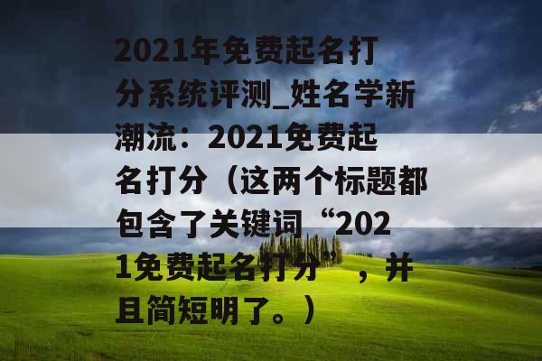2021年免费起名打分系统评测_姓名学新潮流：2021免费起名打分（这两个标题都包含了关键词“2021免费起名打分”，并且简短明了。）