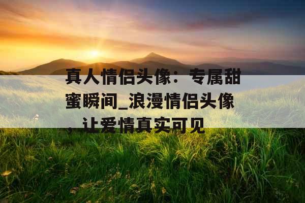 真人情侣头像：专属甜蜜瞬间_浪漫情侣头像，让爱情真实可见