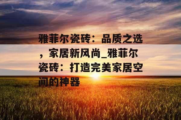 雅菲尔瓷砖：品质之选，家居新风尚_雅菲尔瓷砖：打造完美家居空间的神器