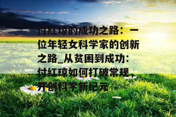 付红琼的成功之路:一位年轻女科学家的创新之路_从贫困到成功:付红琼如何打破常规,开创科学新纪元 付红琼的成功之路:一位年轻女科学家的创新之路_从贫困到成功:付红琼如何打破常规,开创科学新纪元