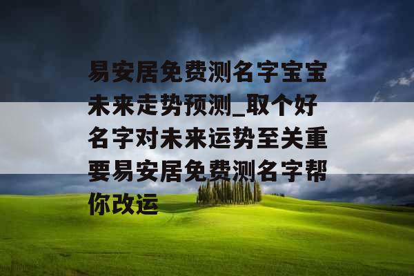 易安居免费测名字宝宝未来走势预测_取个好名字对未来运势至关重要易安居免费测名字帮你改运 易安居免费测名字宝宝未来走势预测_取个好名字对未来运势至关重要易安居免费测名字帮你改运