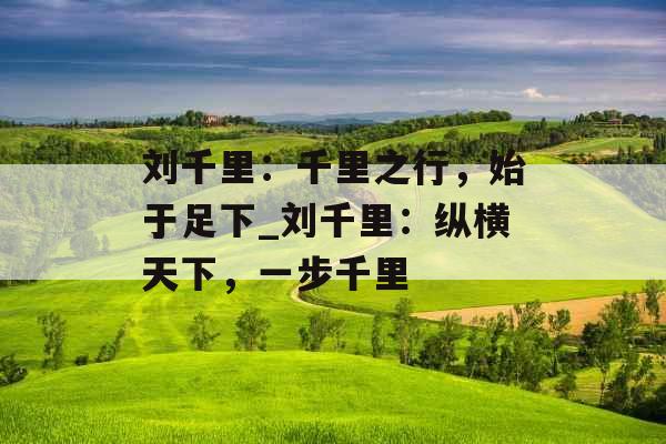 刘千里:千里之行,始于足下_刘千里:纵横天下,一步千里 刘千里:千里之行,始于足下_刘千里:纵横天下,一步千里