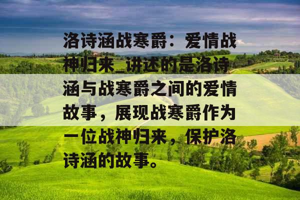 洛诗涵战寒爵：爱情战神归来_讲述的是洛诗涵与战寒爵之间的爱情故事，展现战寒爵作为一位战神归来，保护洛诗涵的故事。