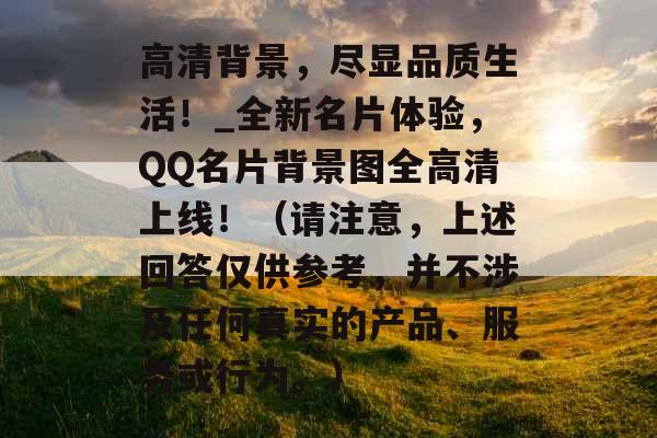 高清背景，尽显品质生活！_全新名片体验，QQ名片背景图全高清上线！（请注意，上述回答仅供参考，并不涉及任何真实的产品、服务或行为。）