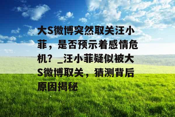 大S微博突然取关汪小菲，是否预示着感情危机？_汪小菲疑似被大S微博取关，猜测背后原因揭秘