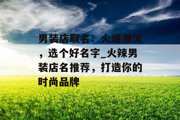 男装店取名:火爆潮流,选个好名字_火辣男装店名推荐,打造你的时尚品牌 男装店取名:火爆潮流,选个好名字_火辣男装店名推荐,打造你的时尚品牌