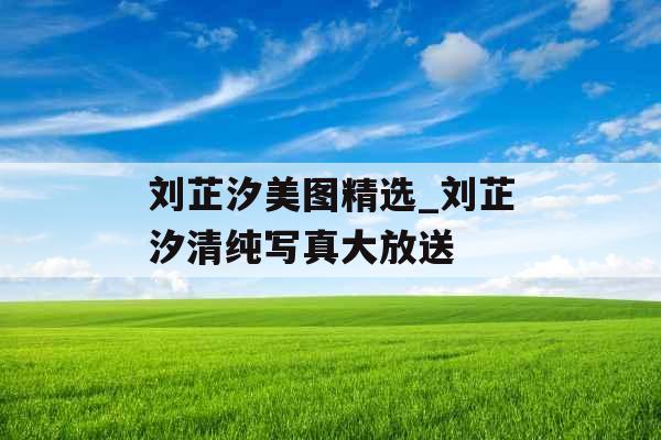 刘芷汐美图精选_刘芷汐清纯写真大放送