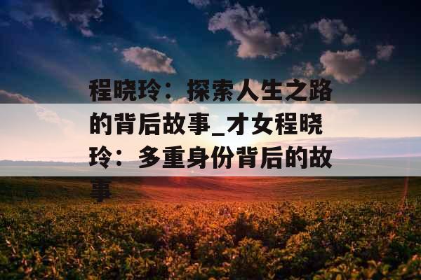 程晓玲：探索人生之路的背后故事_才女程晓玲：多重身份背后的故事