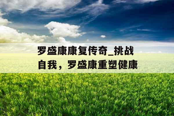 罗盛康康复传奇_挑战自我，罗盛康重塑健康