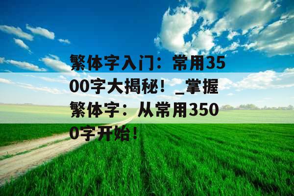 繁体字入门：常用3500字大揭秘！_掌握繁体字：从常用3500字开始！