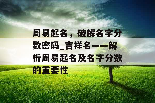 周易起名,破解名字分数密码_吉祥名——解析周易起名及名字分数的重要性