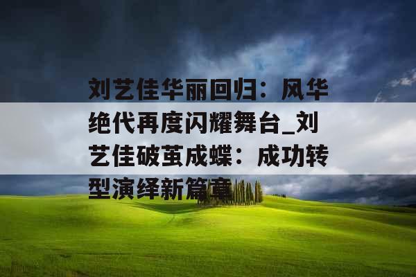 刘艺佳华丽回归：风华绝代再度闪耀舞台_刘艺佳破茧成蝶：成功转型演绎新篇章