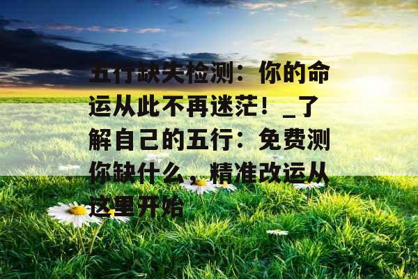 五行缺失检测:你的命运从此不再迷茫!_了解自己的五行:免费测你缺什么,精准改运从这里开始
