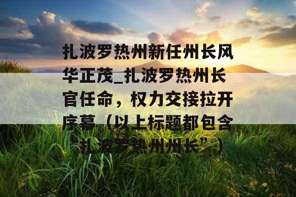 扎波罗热州新任州长风华正茂_扎波罗热州长官任命,权力交接拉开序幕(以上标题都包含“扎波罗热州州长”)