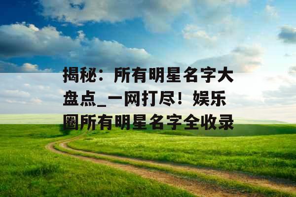 揭秘：所有明星名字大盘点_一网打尽！娱乐圈所有明星名字全收录