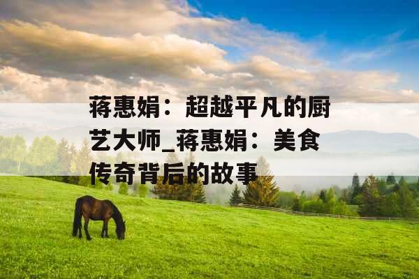 蒋惠娟：超越平凡的厨艺大师_蒋惠娟：美食传奇背后的故事