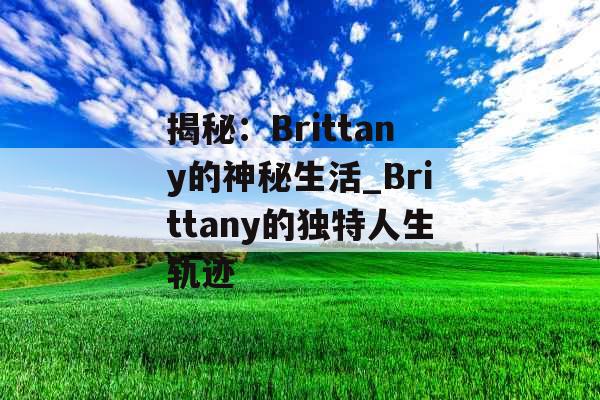 揭秘：Brittany的神秘生活_Brittany的独特人生轨迹