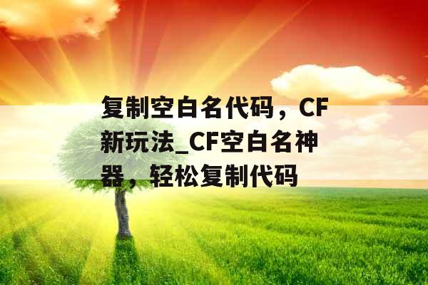 复制空白名代码，CF新玩法_CF空白名神器，轻松复制代码