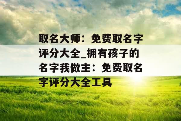取名大师：免费取名字评分大全_拥有孩子的名字我做主：免费取名字评分大全工具