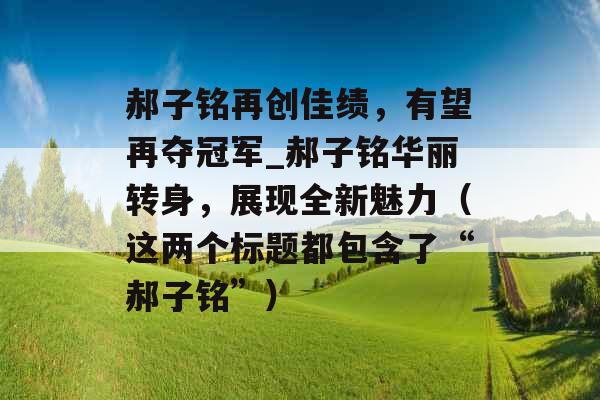 郝子铭再创佳绩,有望再夺冠军_郝子铭华丽转身,展现全新魅力(这两个标题都包含了“郝子铭”) 郝子铭再创佳绩,有望再夺冠军_郝子铭华丽转身,展现全新魅力(这两个标题都包含了“郝子铭”)