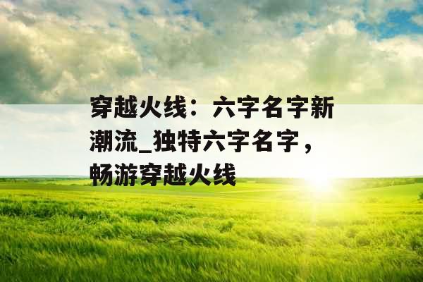 穿越火线:六字名字新潮流_独特六字名字,畅游穿越火线 穿越火线:六字名字新潮流_独特六字名字,畅游穿越火线