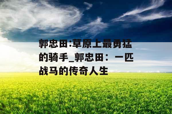 郭忠田:草原上最勇猛的骑手_郭忠田:一匹战马的传奇人生