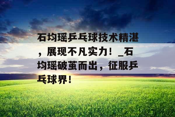 石均瑶乒乓球技术精湛,展现不凡实力!_石均瑶破茧而出,征服乒乓球界! 石均瑶乒乓球技术精湛,展现不凡实力!_石均瑶破茧而出,征服乒乓球界!