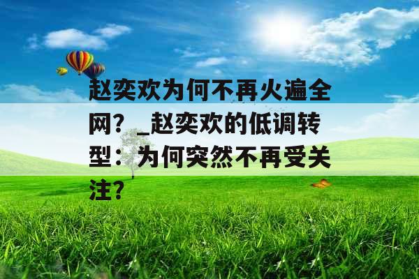 赵奕欢为何不再火遍全网？_赵奕欢的低调转型：为何突然不再受关注？