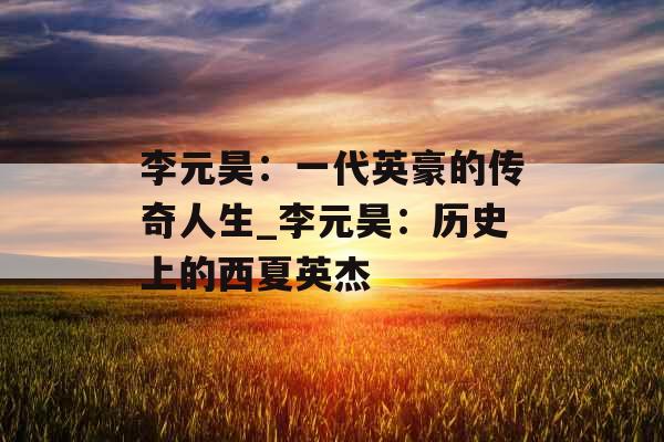 李元昊：一代英豪的传奇人生_李元昊：历史上的西夏英杰