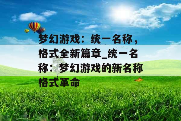 梦幻游戏:统一名称,格式全新篇章_统一名称:梦幻游戏的新名称格式革命 梦幻游戏:统一名称,格式全新篇章_统一名称:梦幻游戏的新名称格式革命