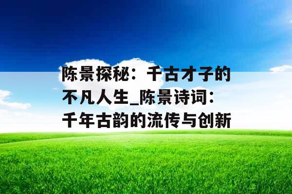 陈景探秘:千古才子的不凡人生_陈景诗词:千年古韵的流传与创新 陈景探秘:千古才子的不凡人生_陈景诗词:千年古韵的流传与创新