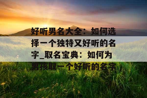 好听男名大全:如何选择一个独特又好听的名字_取名宝典:如何为男孩取一个好听的名字 好听男名大全:如何选择一个独特又好听的名字_取名宝典:如何为男孩取一个好听的名字