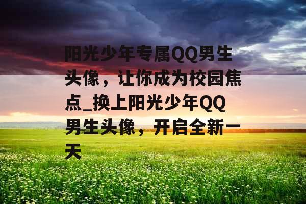 阳光少年专属QQ男生头像,让你成为校园焦点_换上阳光少年QQ男生头像,开启全新一天 阳光少年专属QQ男生头像,让你成为校园焦点_换上阳光少年QQ男生头像,开启全新一天