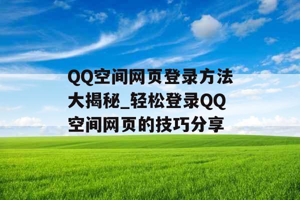 QQ空间网页登录方法大揭秘_轻松登录QQ空间网页的技巧分享 QQ空间网页登录方法大揭秘_轻松登录QQ空间网页的技巧分享