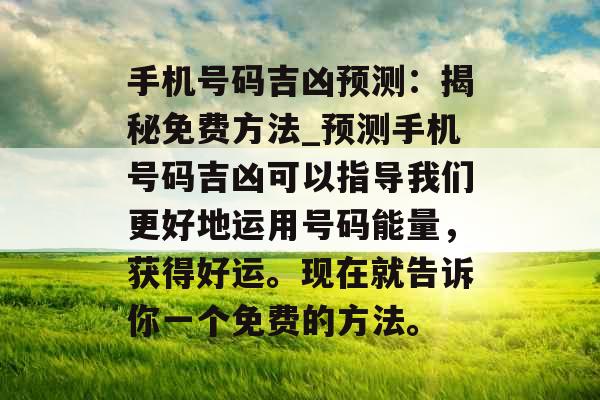 手机号码吉凶预测:揭秘免费方法_预测手机号码吉凶可以指导我们更好地运用号码能量,获得好运。现在就告诉你一个免费的方法。 手机号码吉凶预测:揭秘免费方法_预测手机号码吉凶可以指导我们更好地运用号码能量,获得好运。现在就告诉你一个免费的方法。