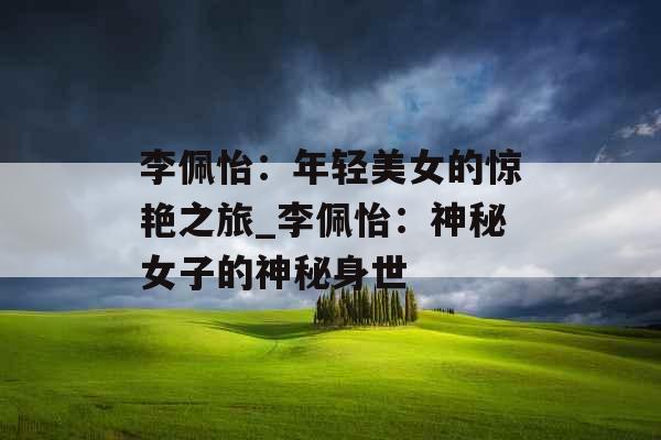 李佩怡：年轻美女的惊艳之旅_李佩怡：神秘女子的神秘身世