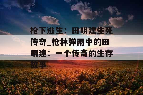 枪下逃生：田明建生死传奇_枪林弹雨中的田明建：一个传奇的生存故事