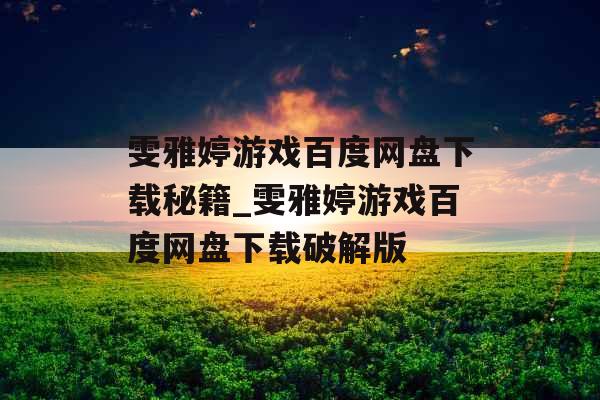 雯雅婷游戏百度网盘下载秘籍_雯雅婷游戏百度网盘下载破解版