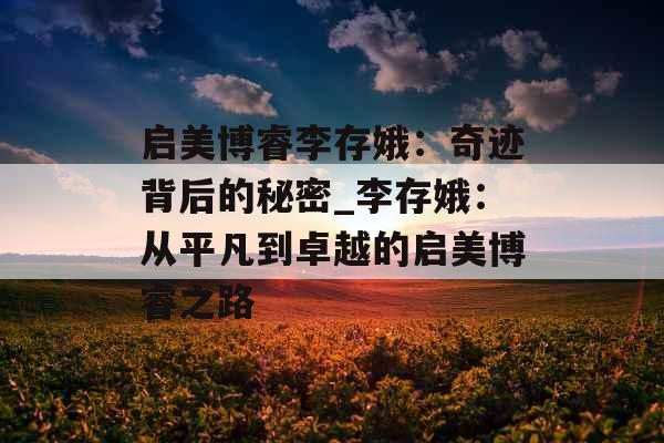 启美博睿李存娥:奇迹背后的秘密_李存娥:从平凡到卓越的启美博睿之路 启美博睿李存娥:奇迹背后的秘密_李存娥:从平凡到卓越的启美博睿之路