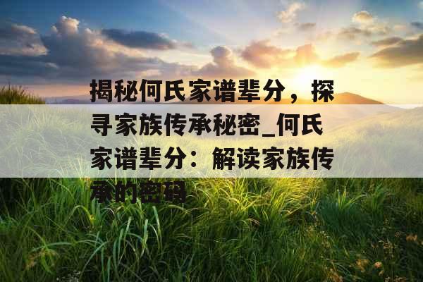 揭秘何氏家谱辈分,探寻家族传承秘密_何氏家谱辈分:解读家族传承的密码 揭秘何氏家谱辈分,探寻家族传承秘密_何氏家谱辈分:解读家族传承的密码