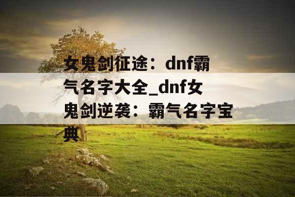 女鬼剑征途:dnf霸气名字大全_dnf女鬼剑逆袭:霸气名字宝典 女鬼剑征途:dnf霸气名字大全_dnf女鬼剑逆袭:霸气名字宝典