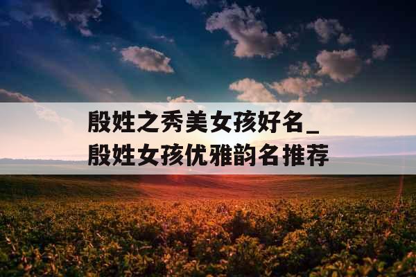殷姓之秀美女孩好名_殷姓女孩优雅韵名推荐 殷姓之秀美女孩好名_殷姓女孩优雅韵名推荐