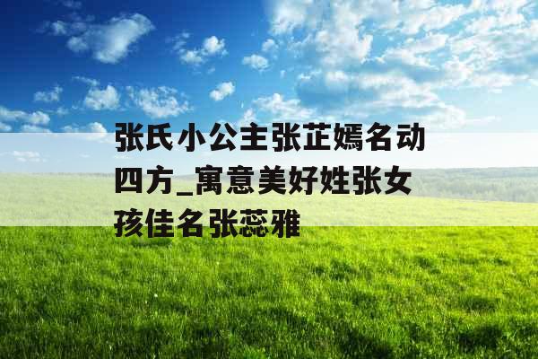 张氏小公主张芷嫣名动四方_寓意美好姓张女孩佳名张蕊雅 张氏小公主张芷嫣名动四方_寓意美好姓张女孩佳名张蕊雅