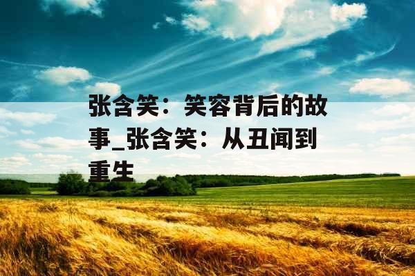张含笑:笑容背后的故事_张含笑:从丑闻到重生 张含笑:笑容背后的故事_张含笑:从丑闻到重生
